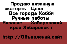 Продаю вязанную скатерть › Цена ­ 3 000 - Все города Хобби. Ручные работы » Вязание   . Хабаровский край,Хабаровск г.